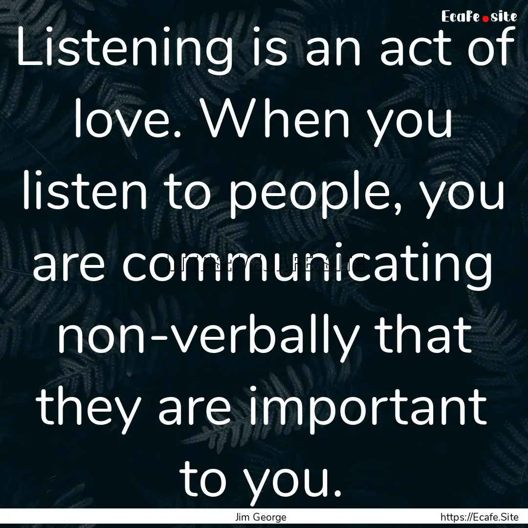 Listening is an act of love. When you listen.... : Quote by Jim George