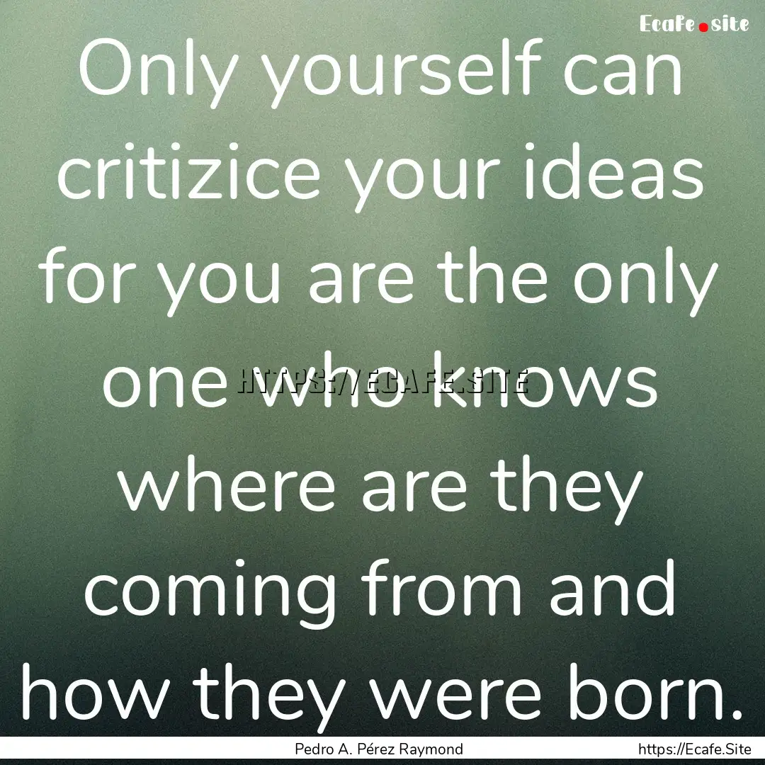 Only yourself can critizice your ideas for.... : Quote by Pedro A. Pérez Raymond