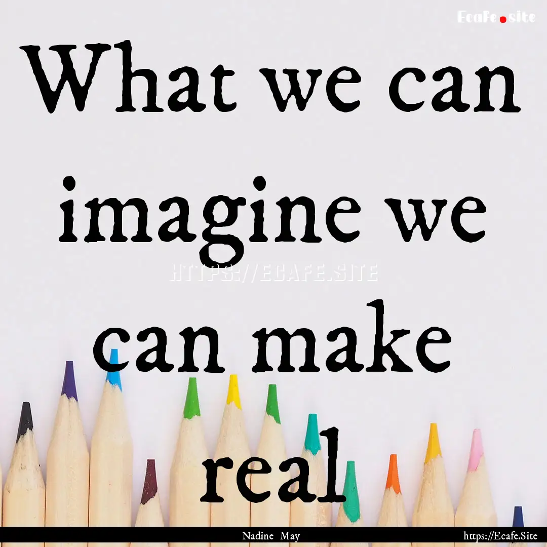 What we can imagine we can make real : Quote by Nadine May