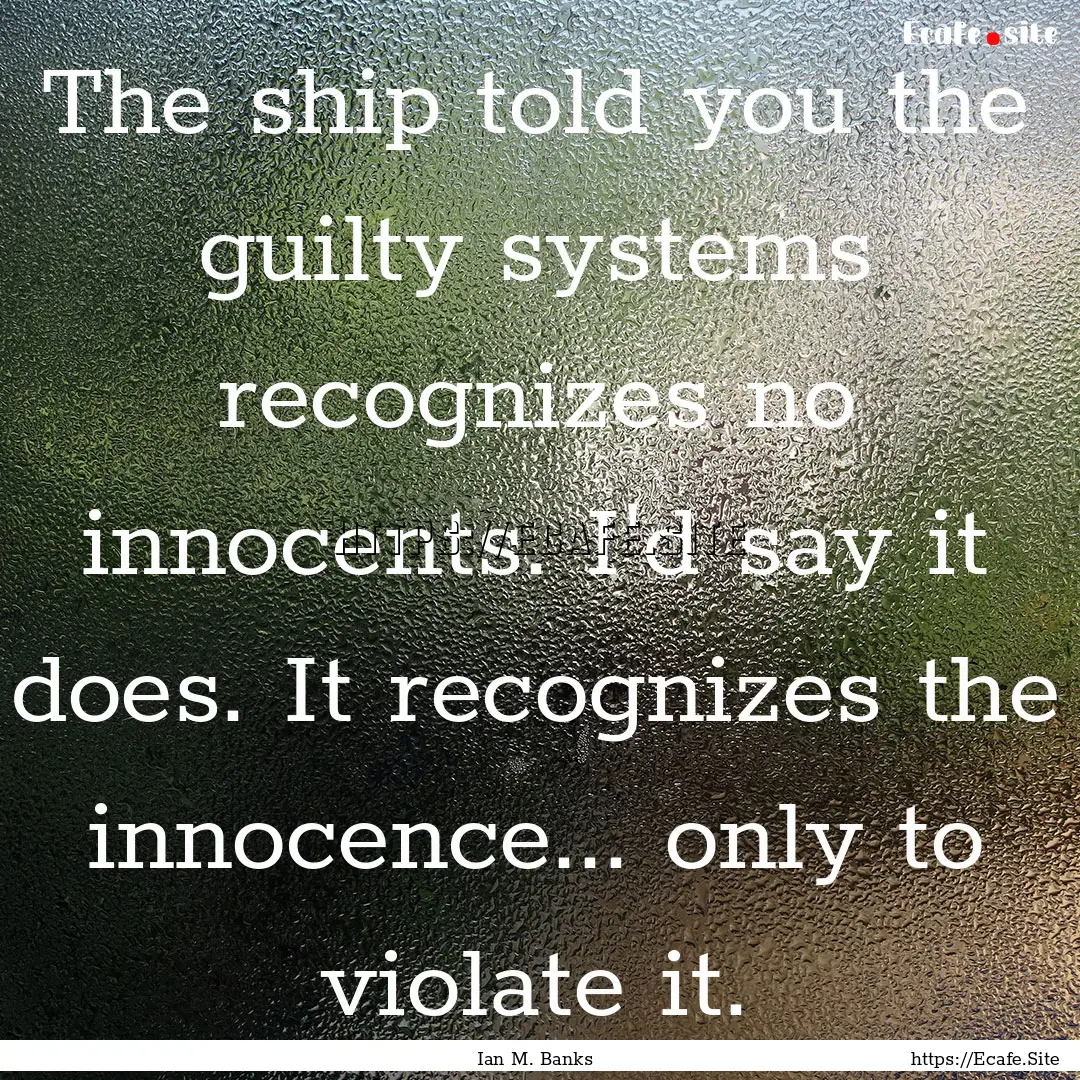 The ship told you the guilty systems recognizes.... : Quote by Ian M. Banks