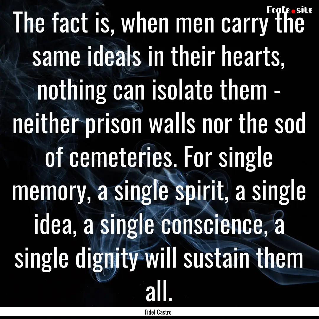 The fact is, when men carry the same ideals.... : Quote by Fidel Castro