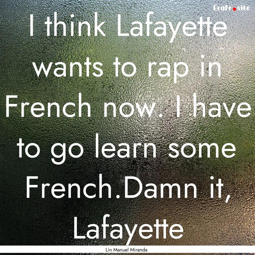 I think Lafayette wants to rap in French.... : Quote by Lin Manuel Miranda