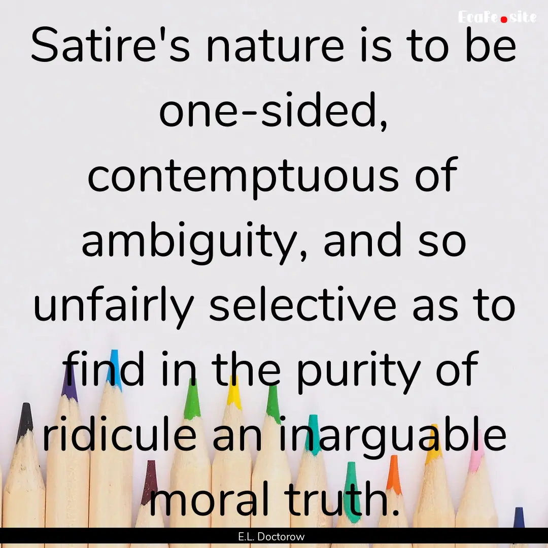 Satire's nature is to be one-sided, contemptuous.... : Quote by E.L. Doctorow