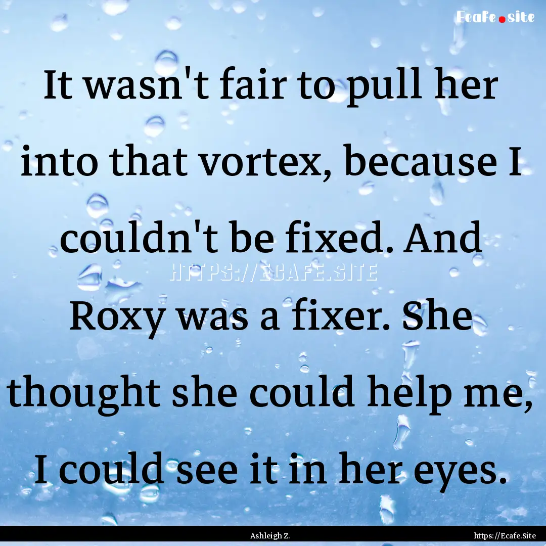 It wasn't fair to pull her into that vortex,.... : Quote by Ashleigh Z.