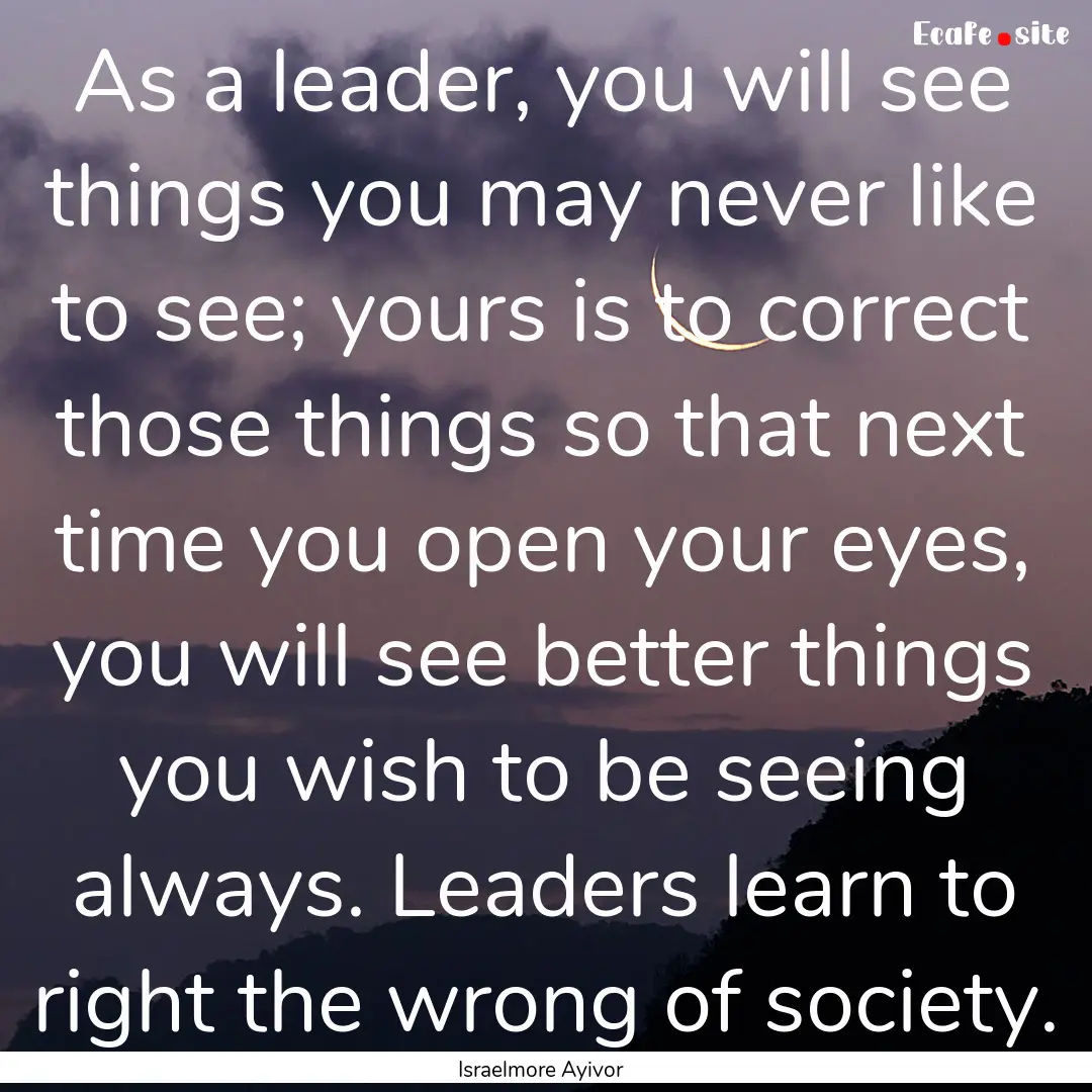 As a leader, you will see things you may.... : Quote by Israelmore Ayivor