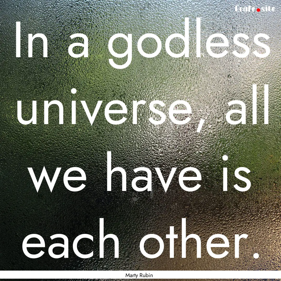 In a godless universe, all we have is each.... : Quote by Marty Rubin