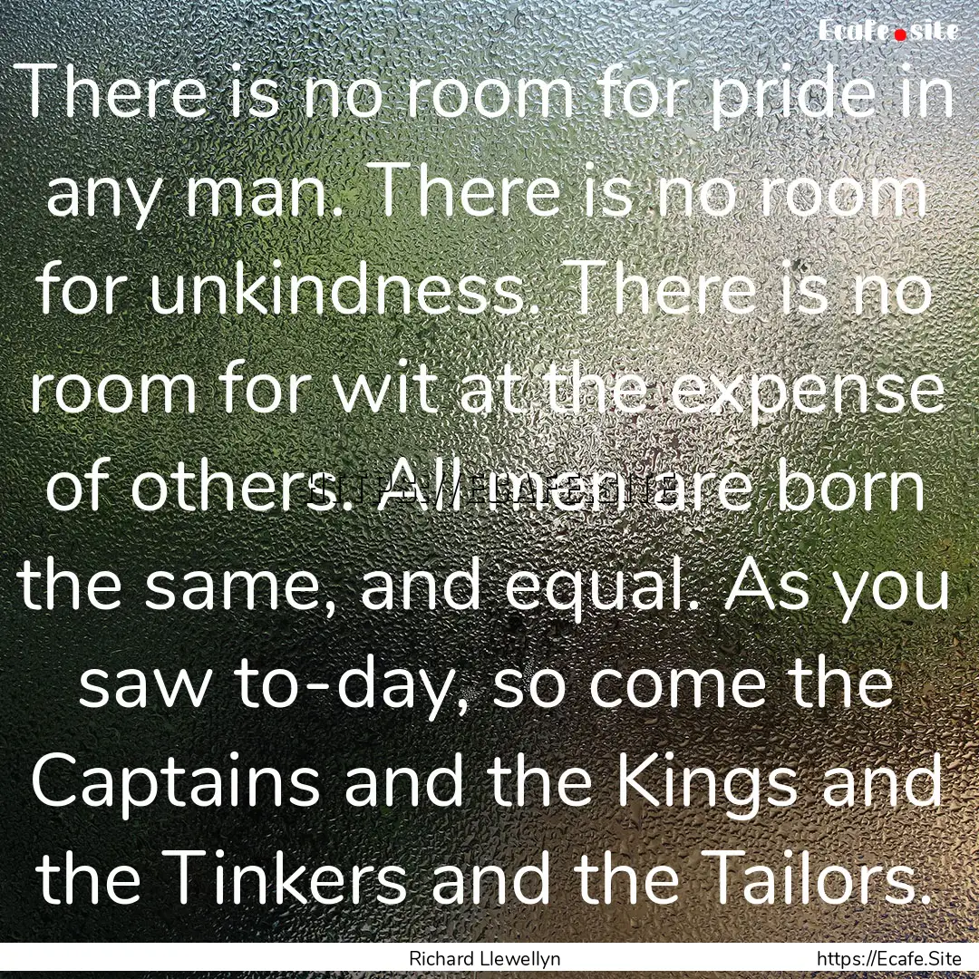 There is no room for pride in any man. There.... : Quote by Richard Llewellyn