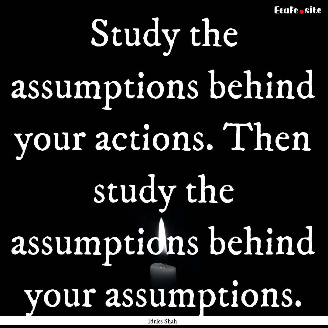 Study the assumptions behind your actions..... : Quote by Idries Shah