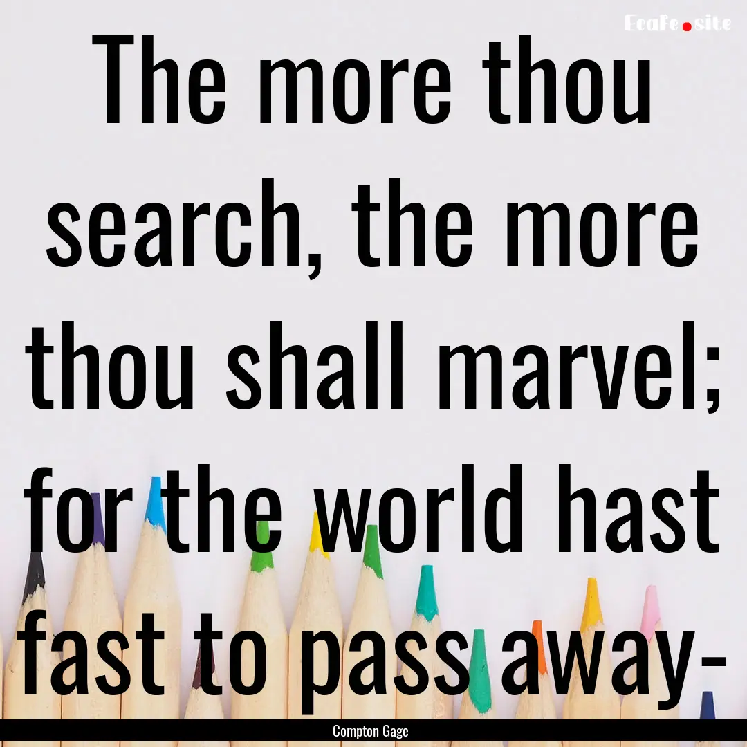 The more thou search, the more thou shall.... : Quote by Compton Gage