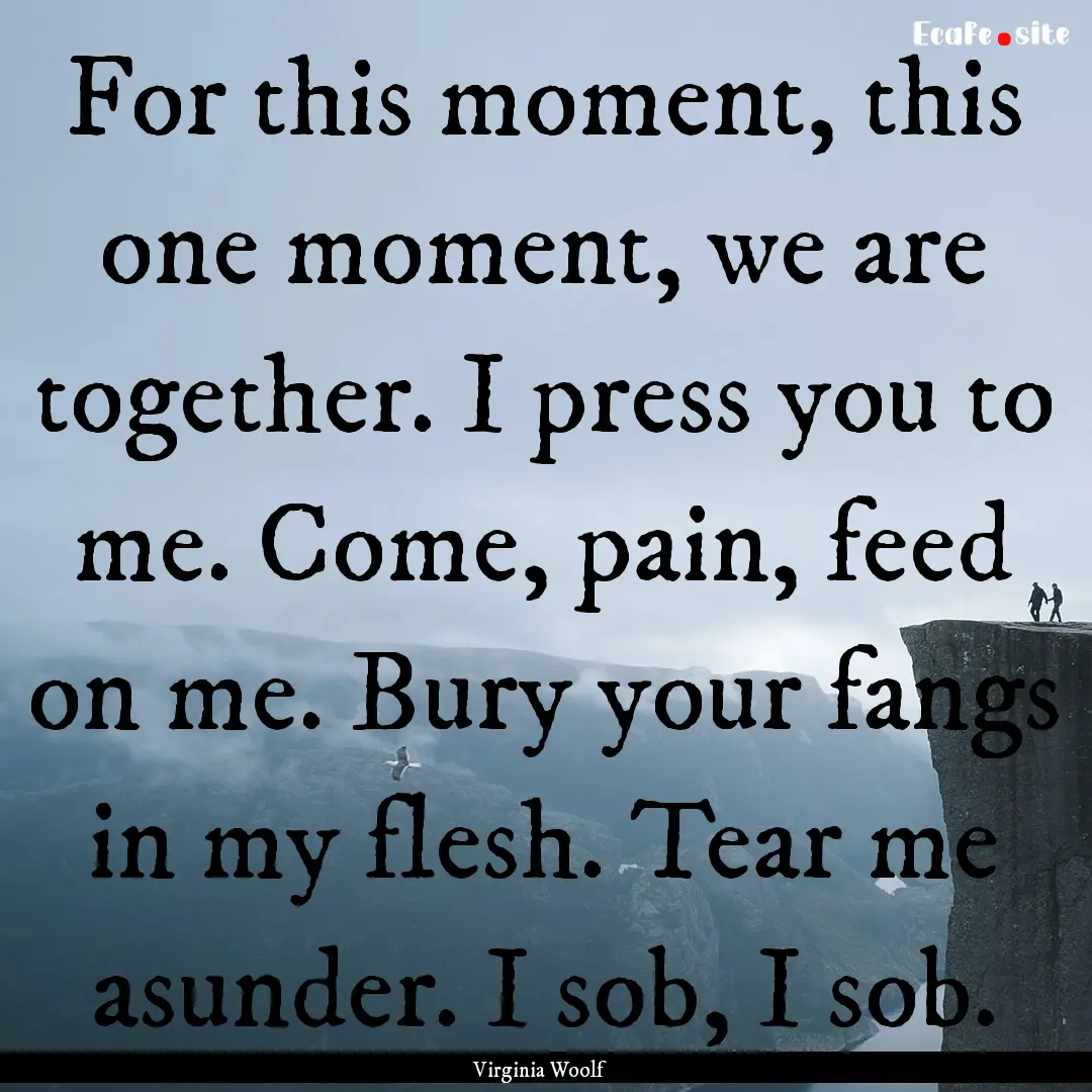 For this moment, this one moment, we are.... : Quote by Virginia Woolf