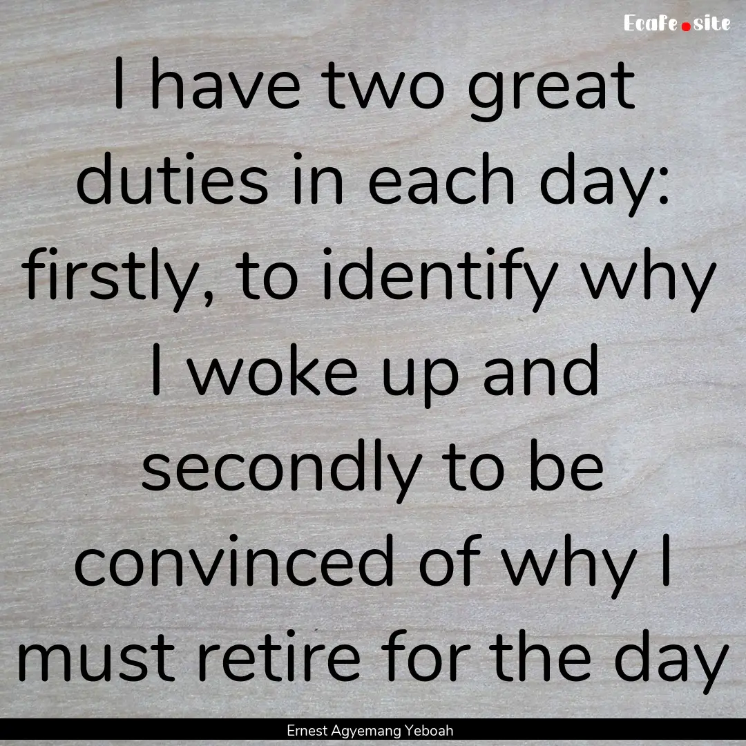 I have two great duties in each day: firstly,.... : Quote by Ernest Agyemang Yeboah