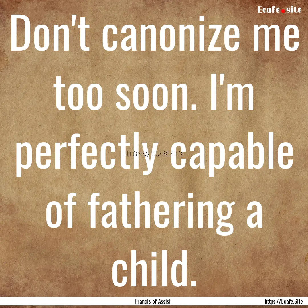 Don't canonize me too soon. I'm perfectly.... : Quote by Francis of Assisi