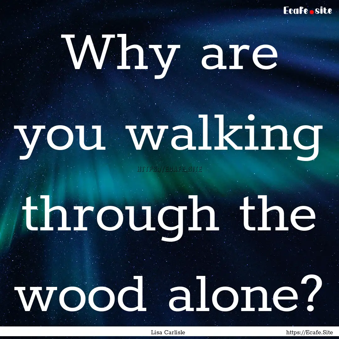 Why are you walking through the wood alone?.... : Quote by Lisa Carlisle