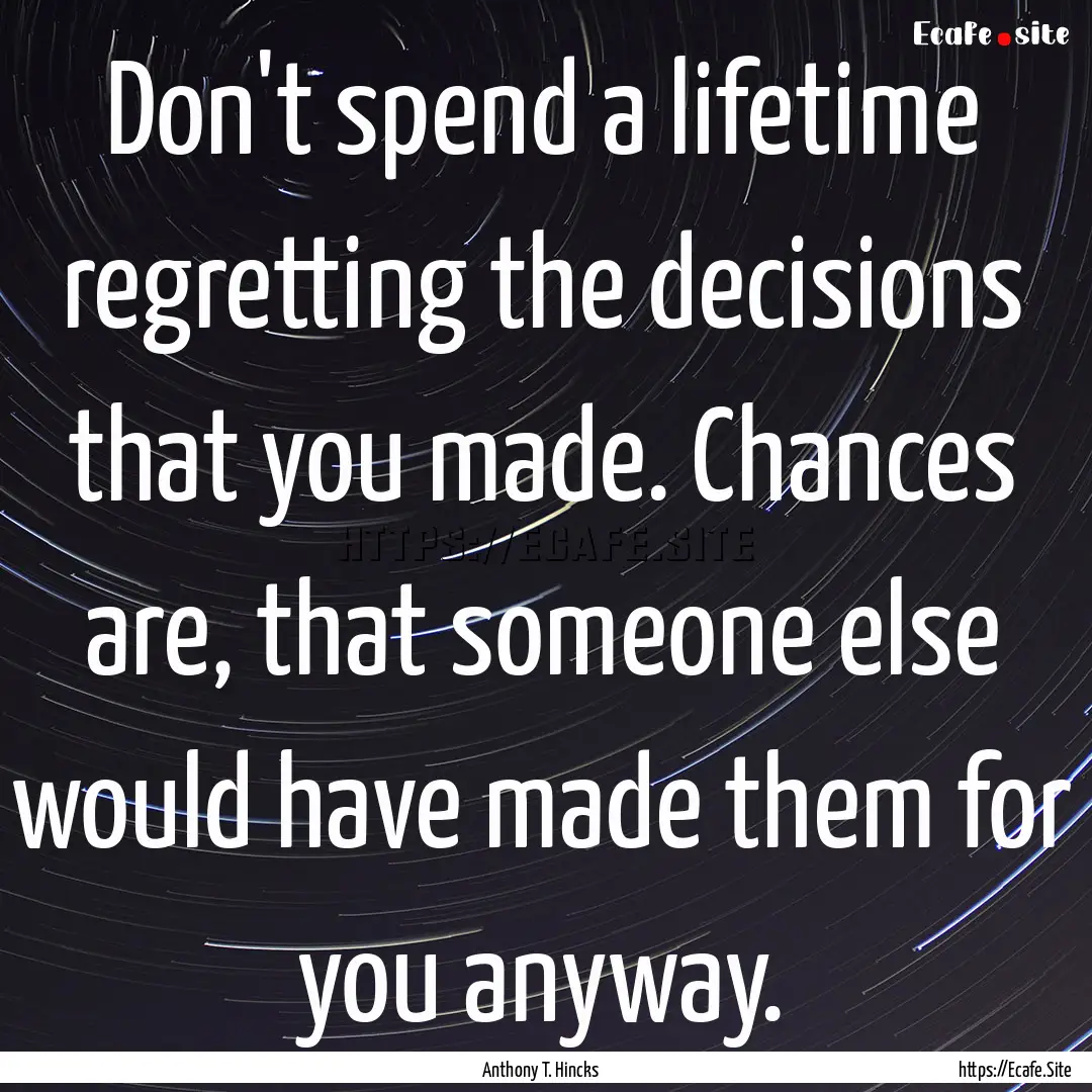 Don't spend a lifetime regretting the decisions.... : Quote by Anthony T. Hincks