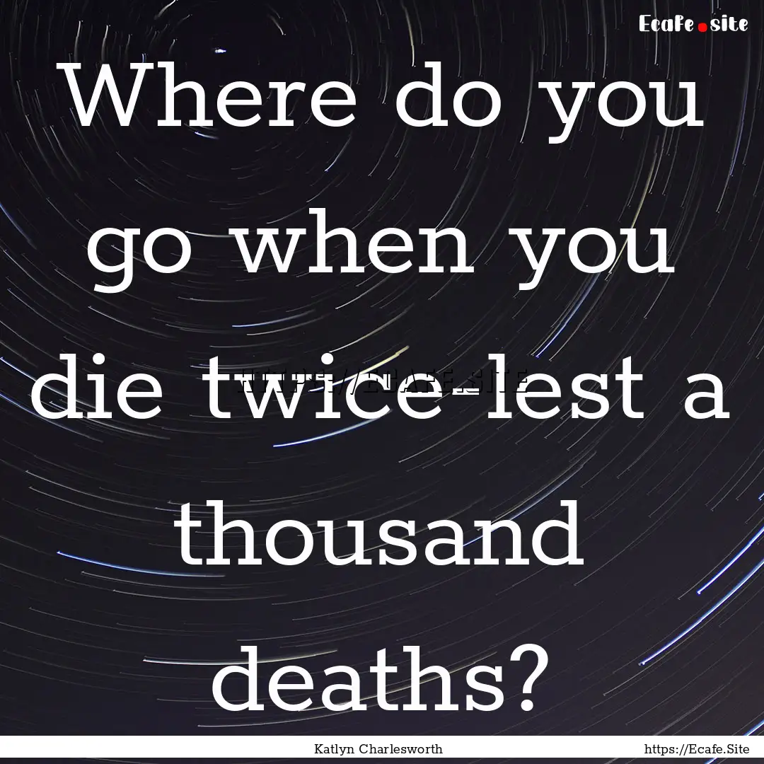 Where do you go when you die twice-lest a.... : Quote by Katlyn Charlesworth