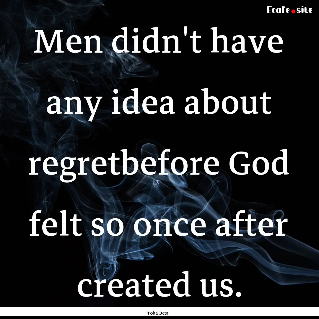 Men didn't have any idea about regretbefore.... : Quote by Toba Beta