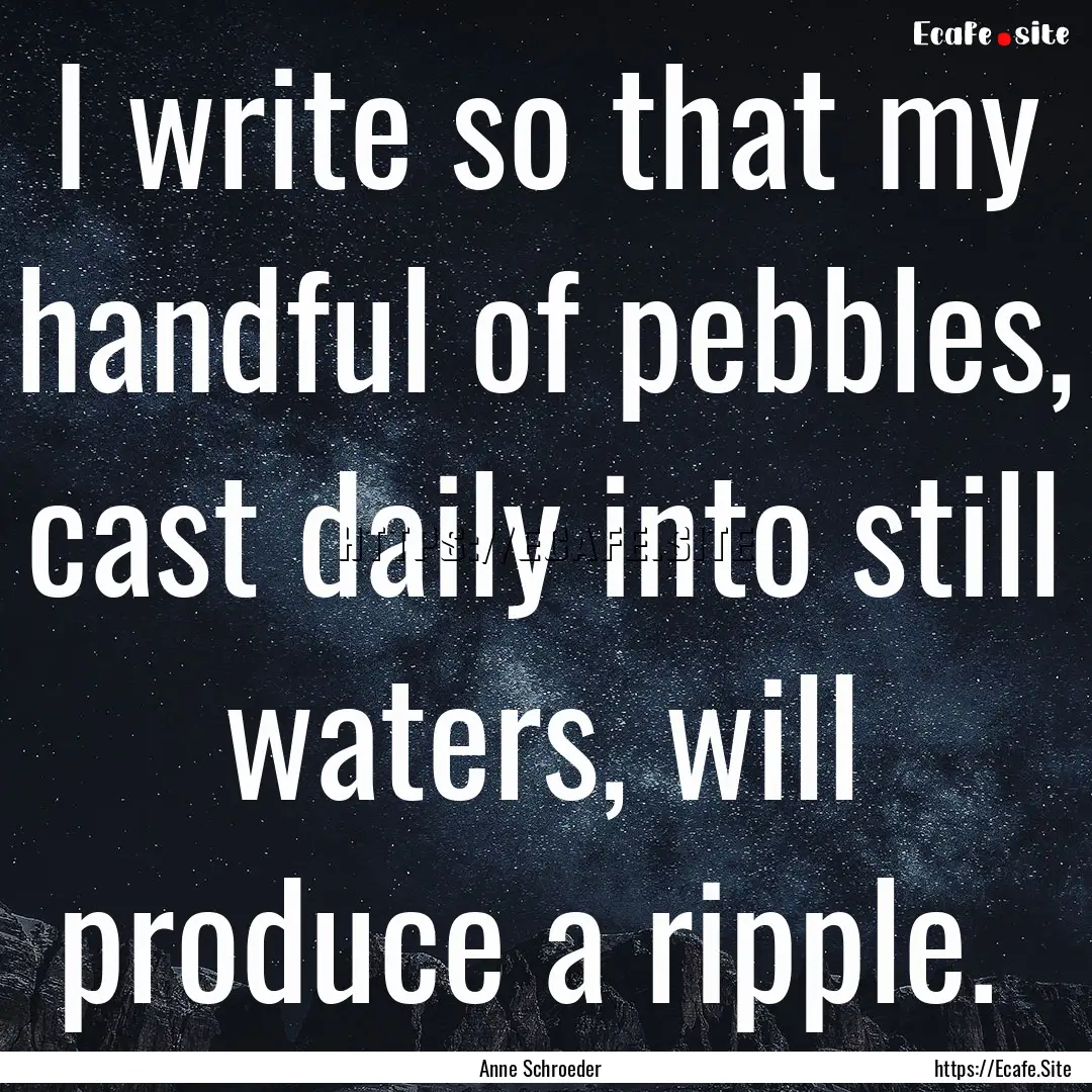 I write so that my handful of pebbles, cast.... : Quote by Anne Schroeder