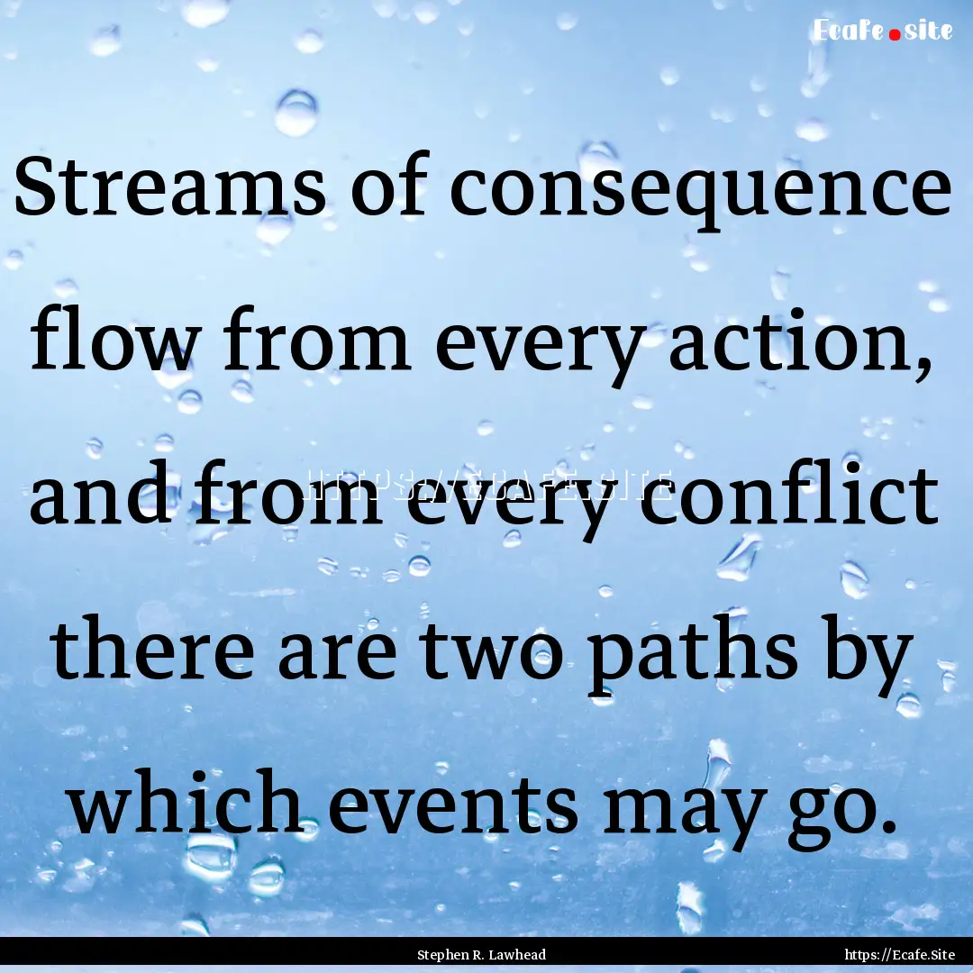 Streams of consequence flow from every action,.... : Quote by Stephen R. Lawhead