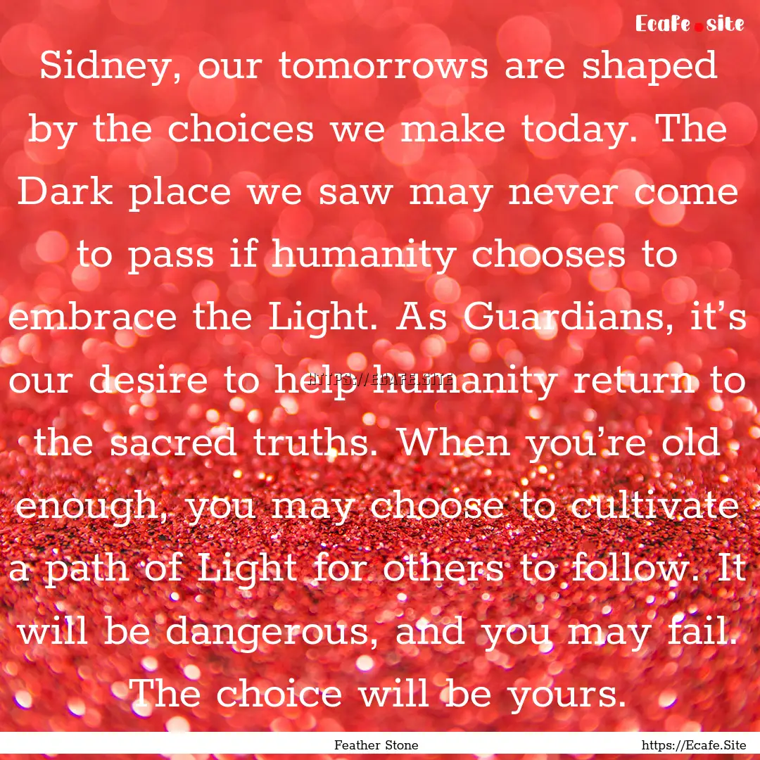 Sidney, our tomorrows are shaped by the choices.... : Quote by Feather Stone