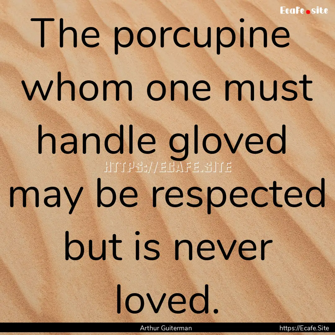 The porcupine whom one must handle gloved.... : Quote by Arthur Guiterman