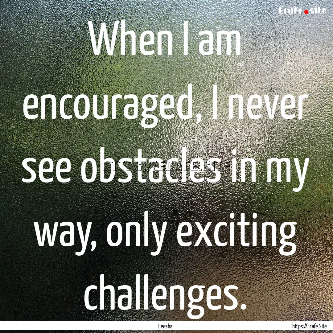 When I am encouraged, I never see obstacles.... : Quote by Eleesha