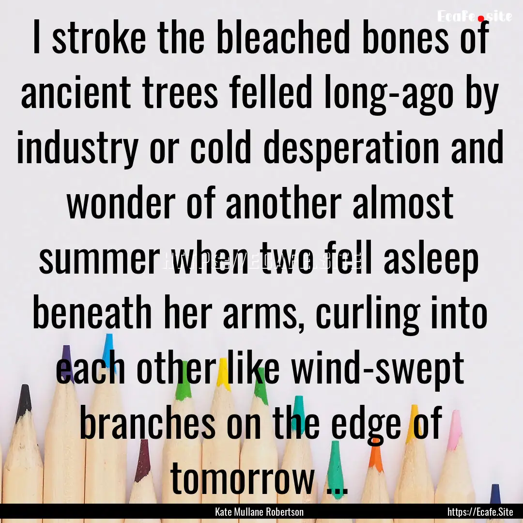 I stroke the bleached bones of ancient trees.... : Quote by Kate Mullane Robertson