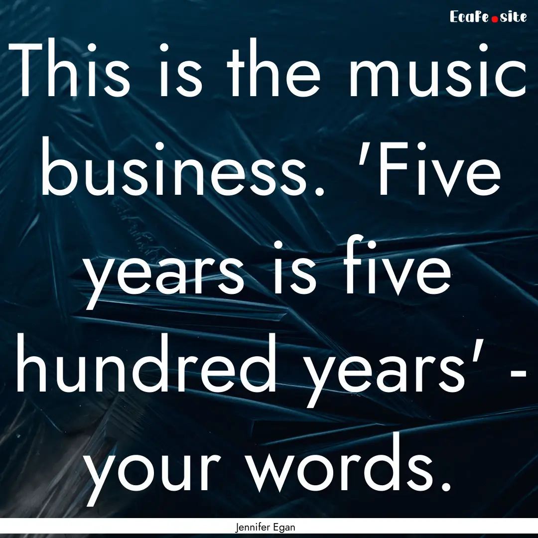 This is the music business. 'Five years is.... : Quote by Jennifer Egan