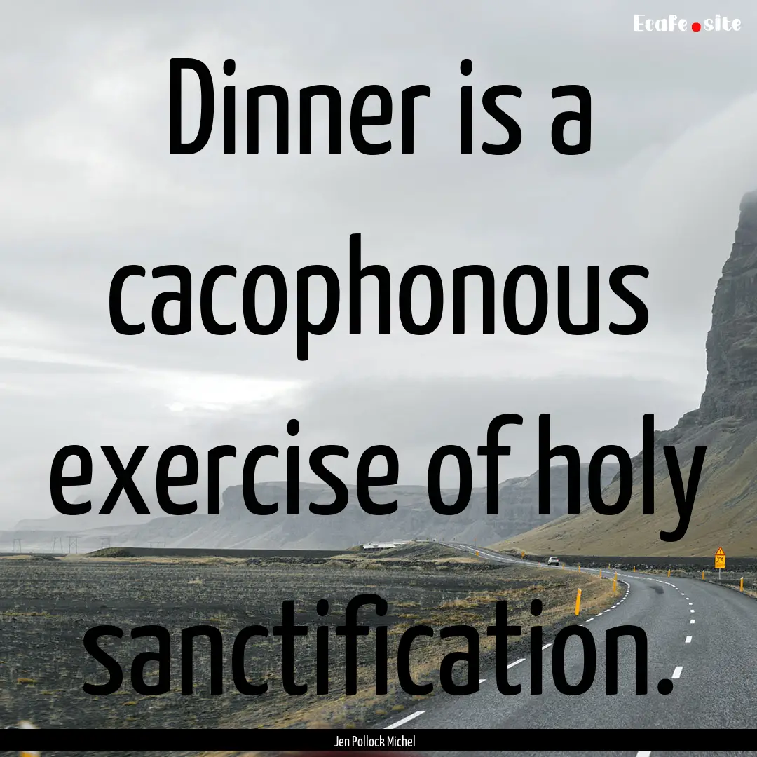 Dinner is a cacophonous exercise of holy.... : Quote by Jen Pollock Michel