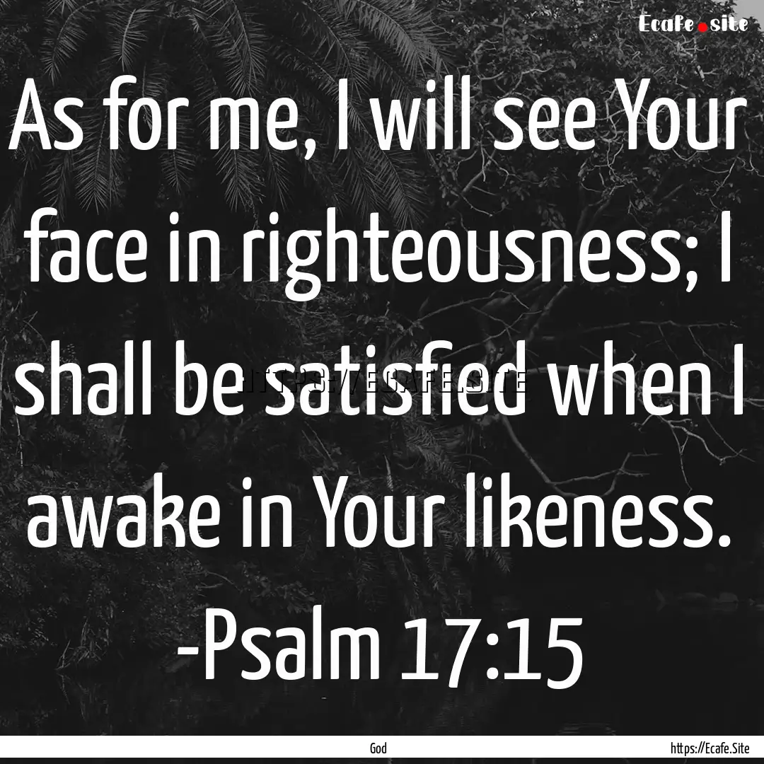 As for me, I will see Your face in righteousness;.... : Quote by God