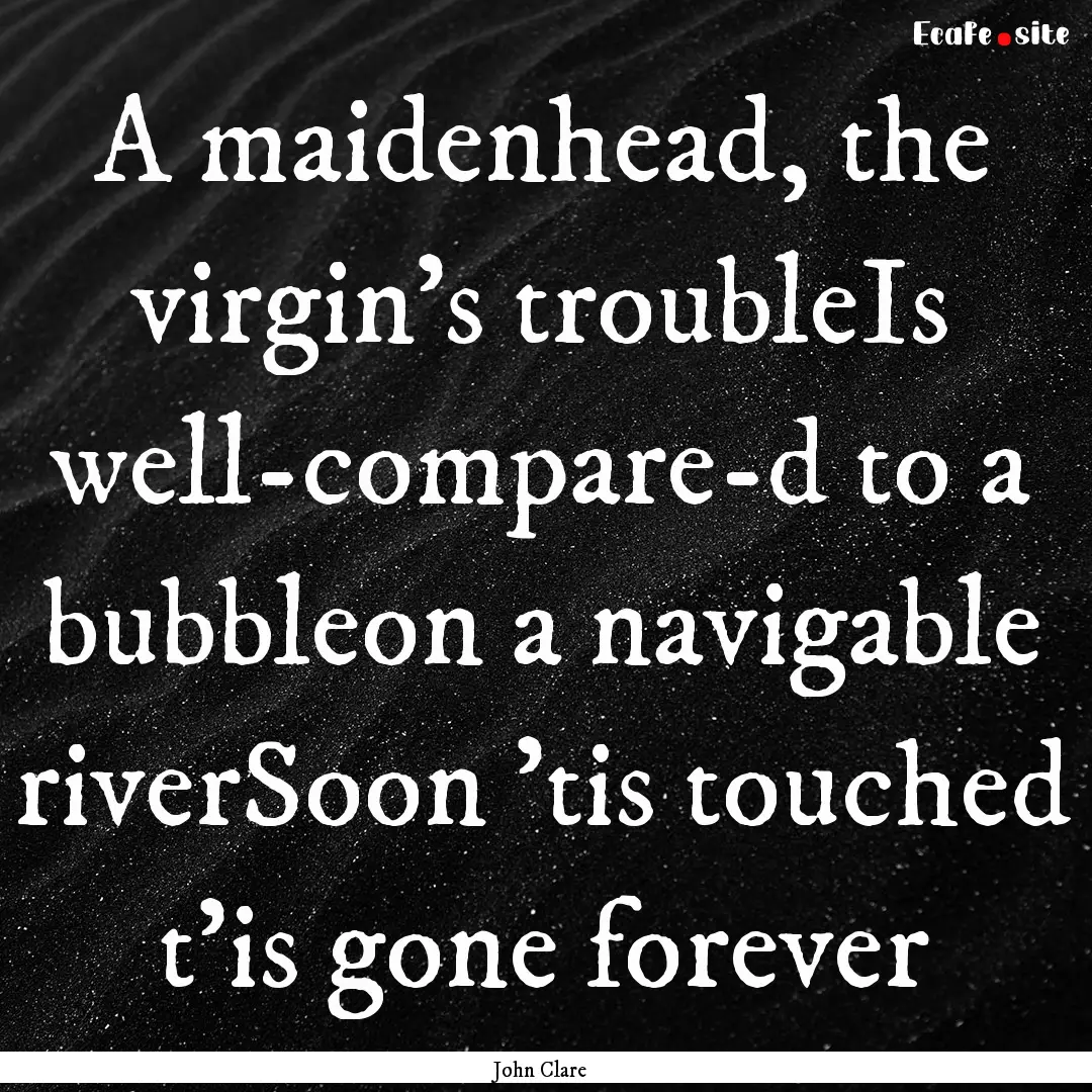 A maidenhead, the virgin's troubleIs well-compare-d.... : Quote by John Clare