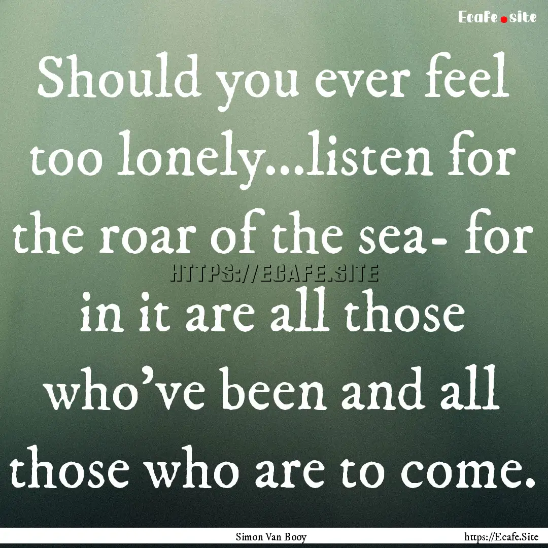 Should you ever feel too lonely...listen.... : Quote by Simon Van Booy