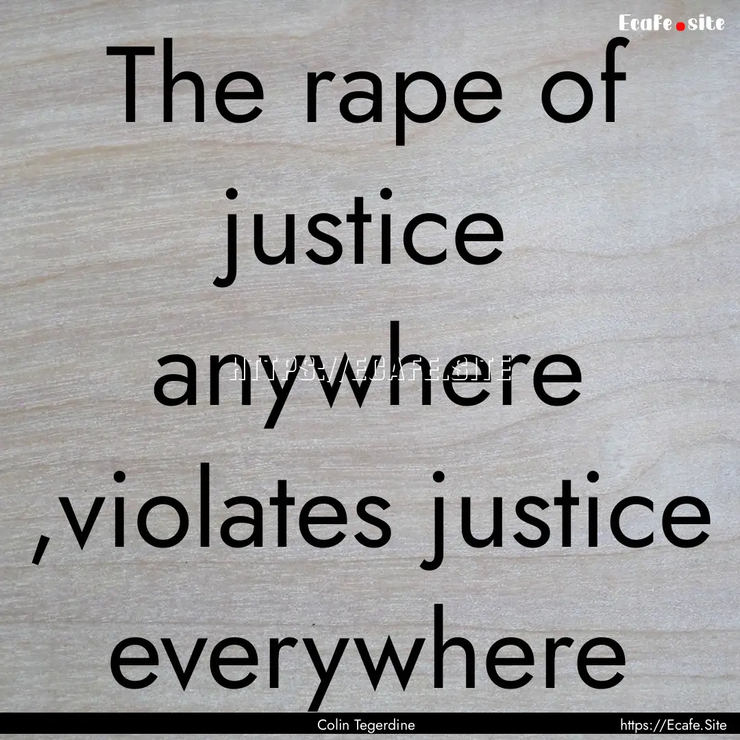 The rape of justice anywhere ,violates justice.... : Quote by Colin Tegerdine