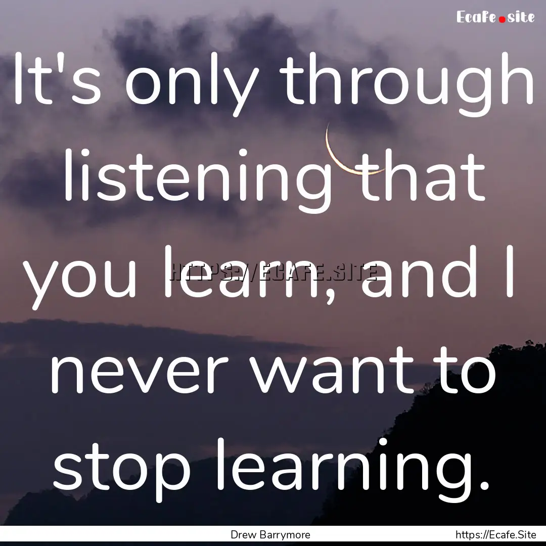 It's only through listening that you learn,.... : Quote by Drew Barrymore