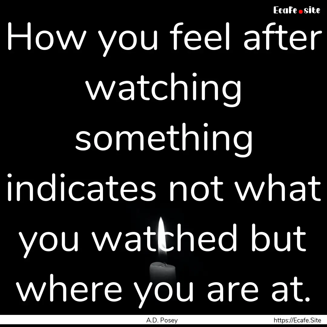 How you feel after watching something indicates.... : Quote by A.D. Posey