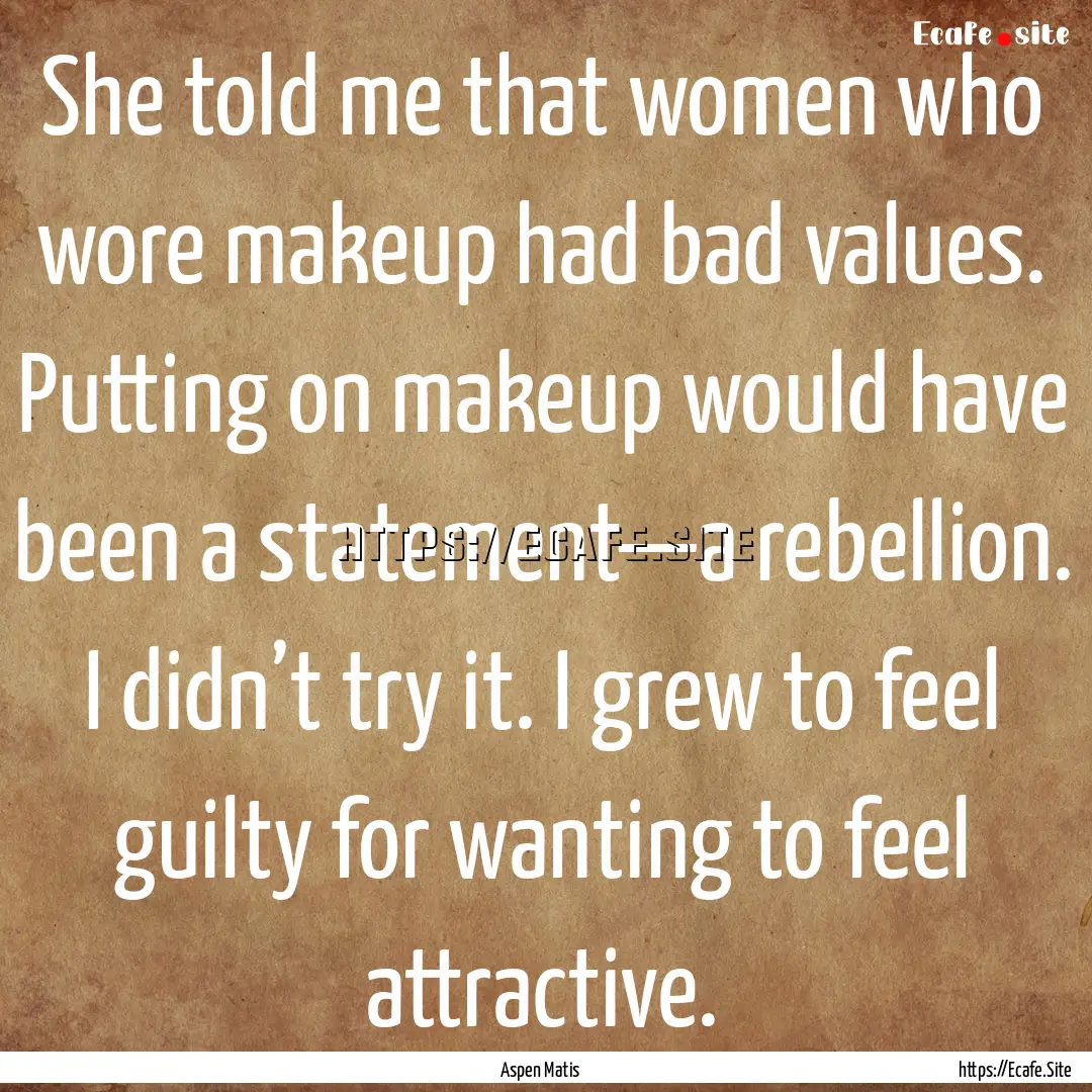 She told me that women who wore makeup had.... : Quote by Aspen Matis