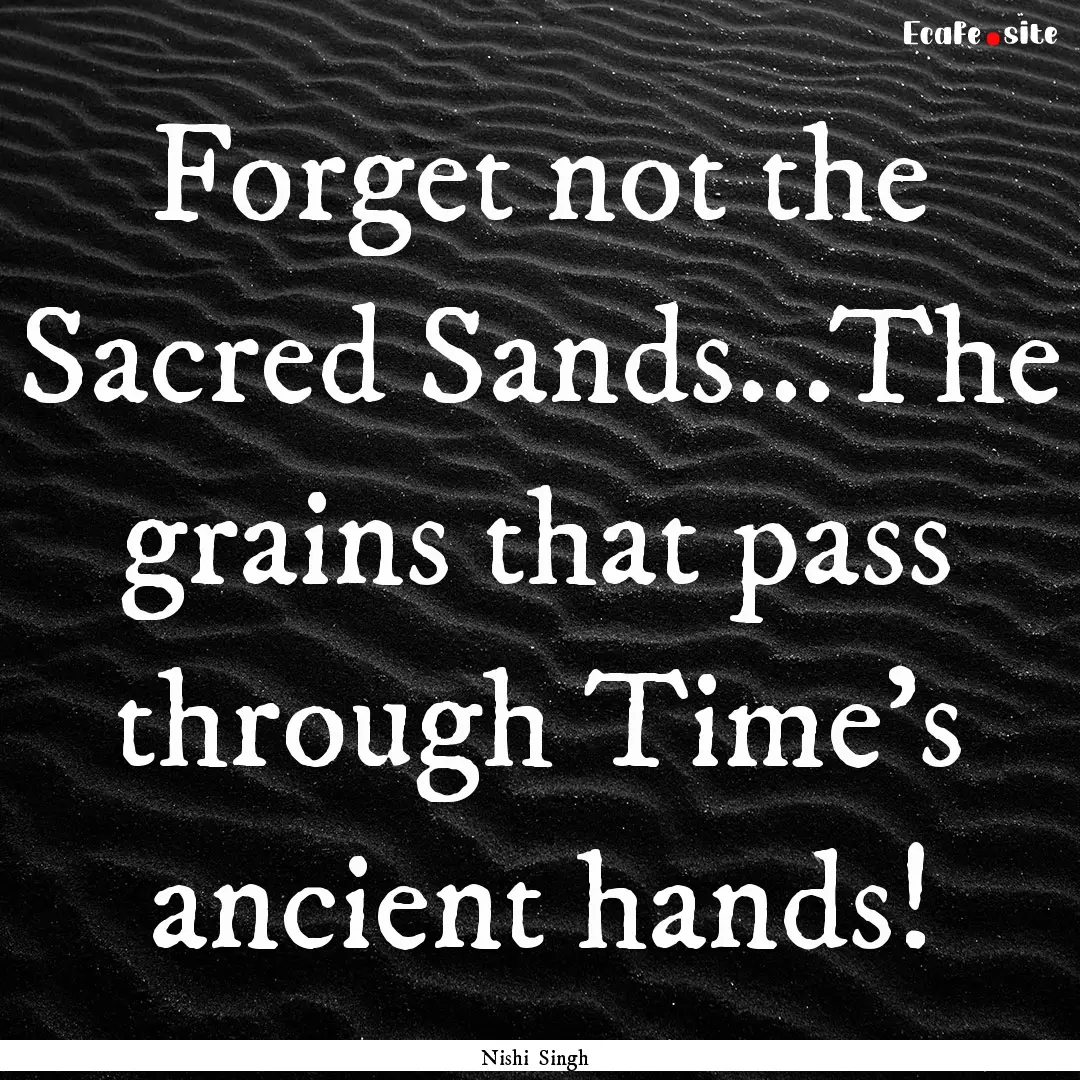 Forget not the Sacred Sands...The grains.... : Quote by Nishi Singh