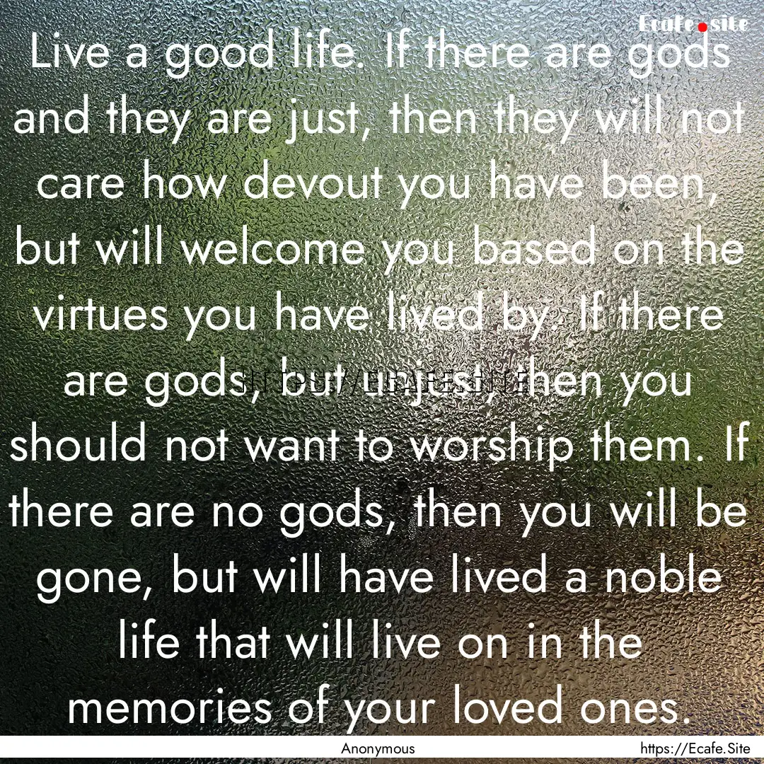 Live a good life. If there are gods and they.... : Quote by Anonymous