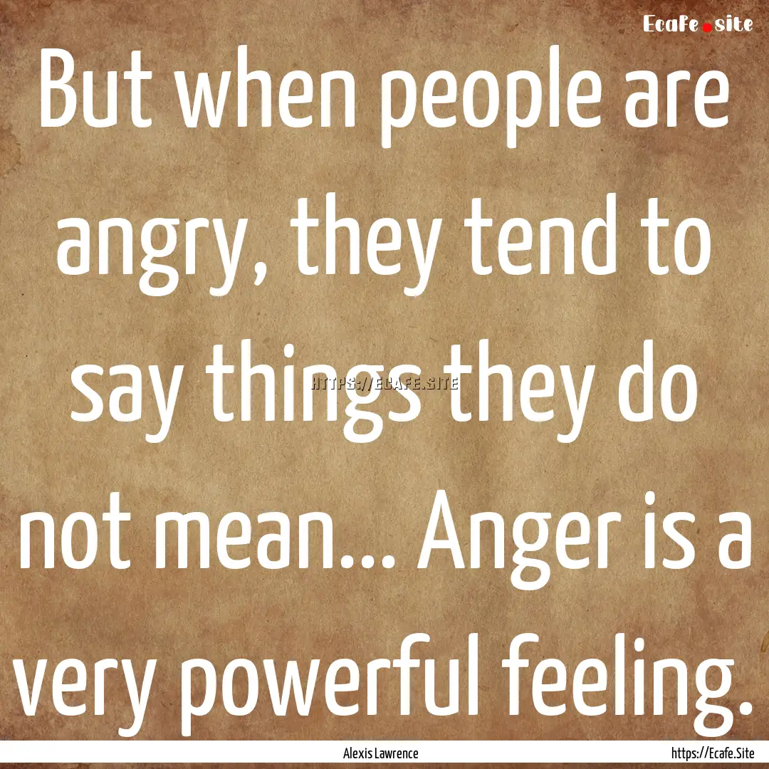 But when people are angry, they tend to say.... : Quote by Alexis Lawrence