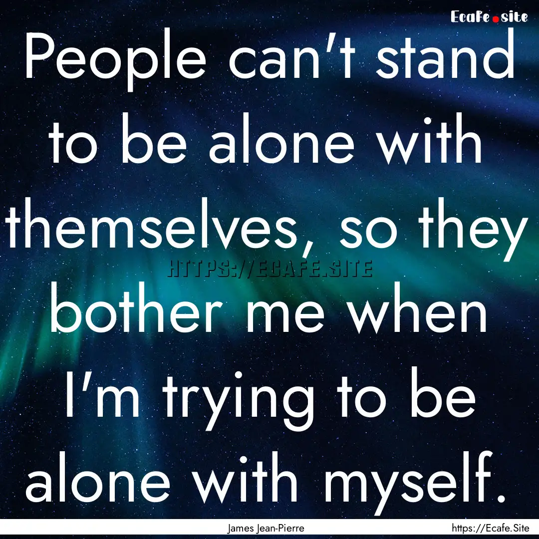 People can't stand to be alone with themselves,.... : Quote by James Jean-Pierre