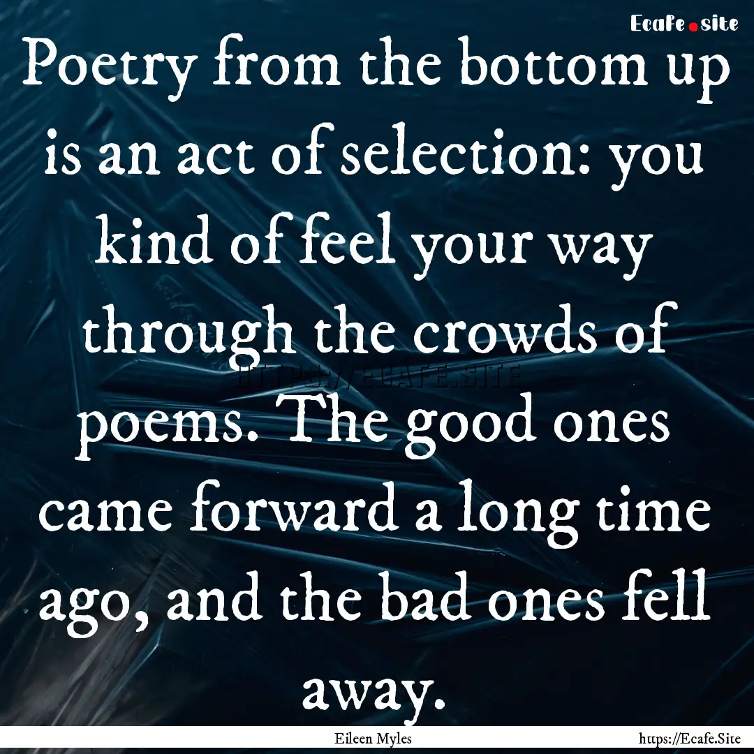 Poetry from the bottom up is an act of selection:.... : Quote by Eileen Myles