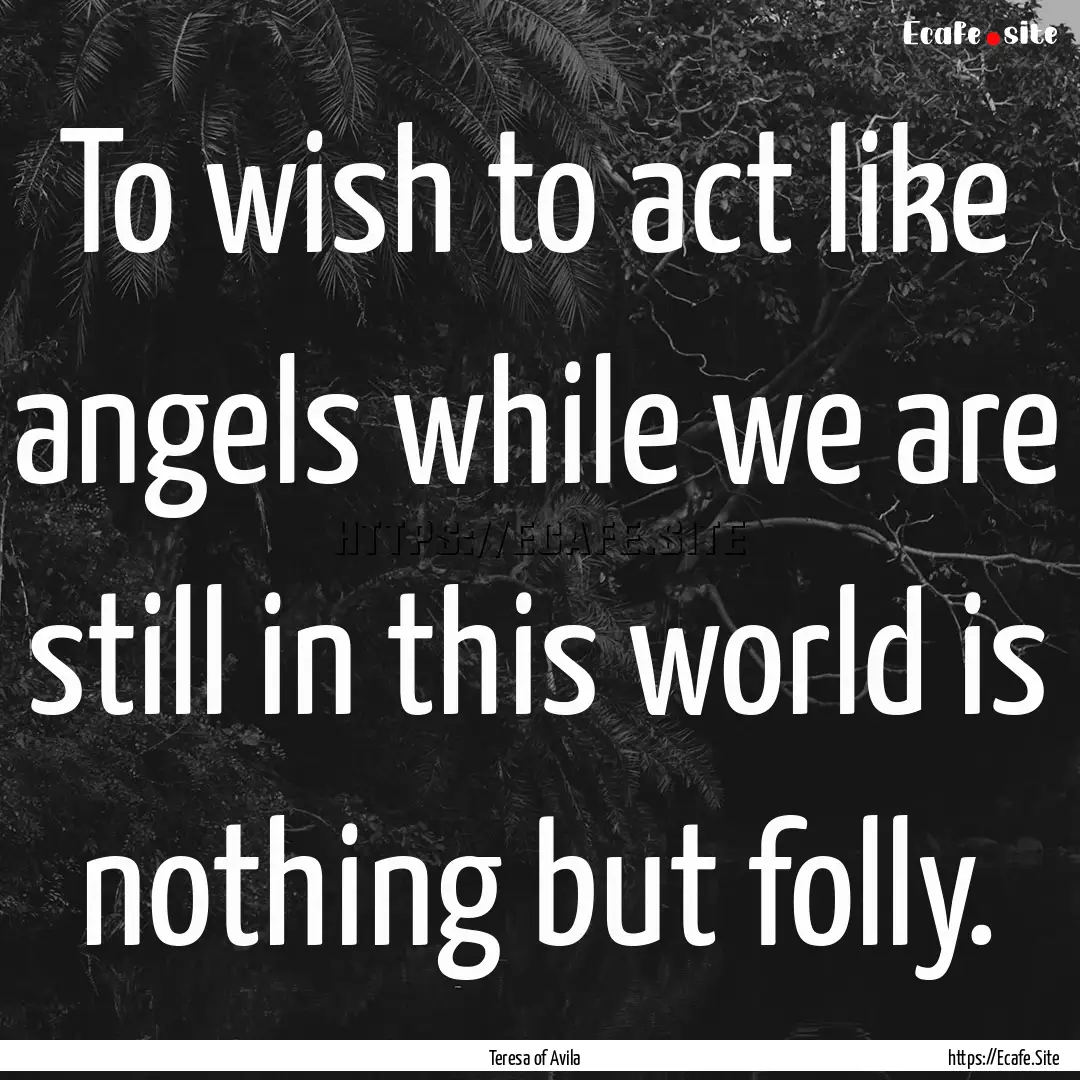 To wish to act like angels while we are still.... : Quote by Teresa of Avila