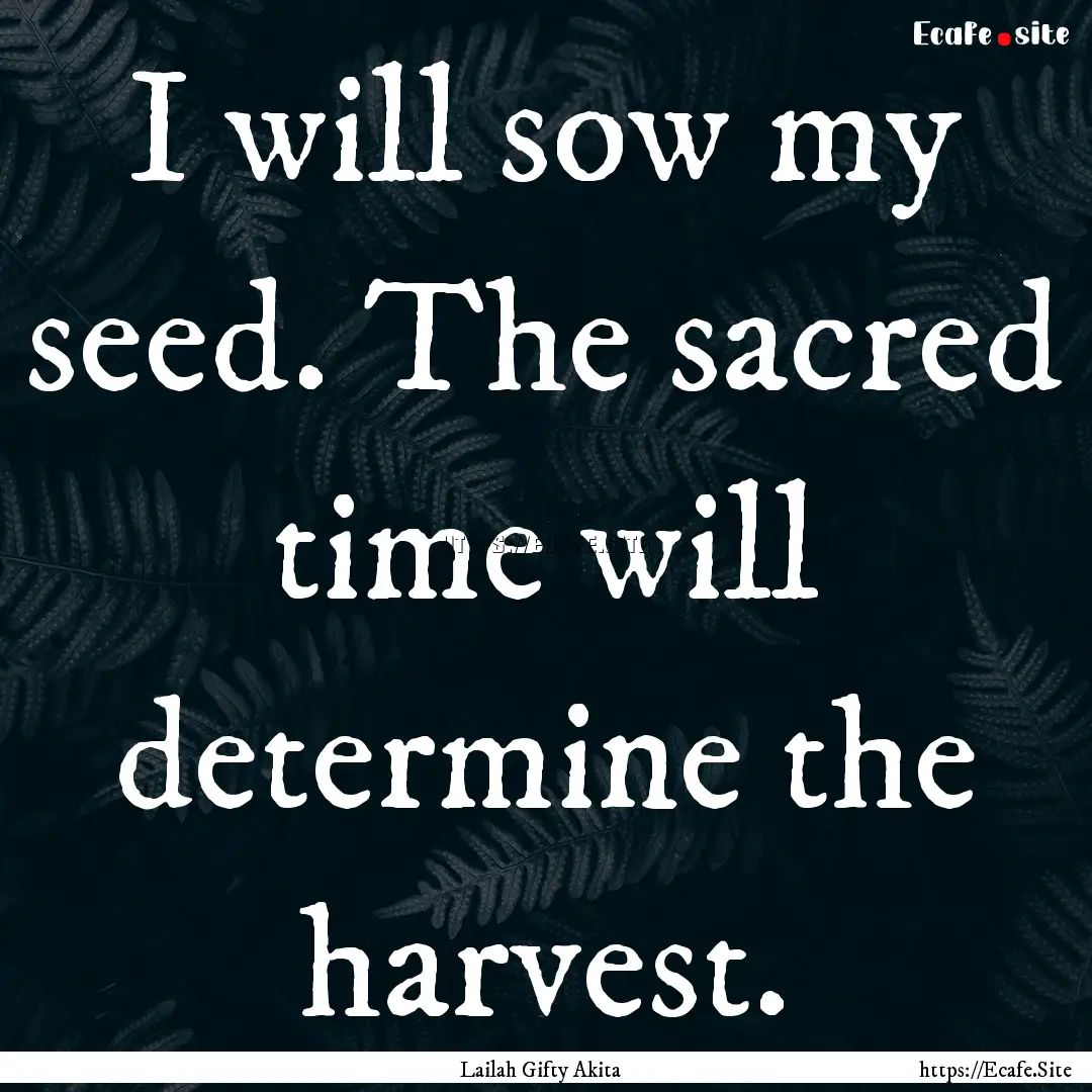 I will sow my seed. The sacred time will.... : Quote by Lailah Gifty Akita