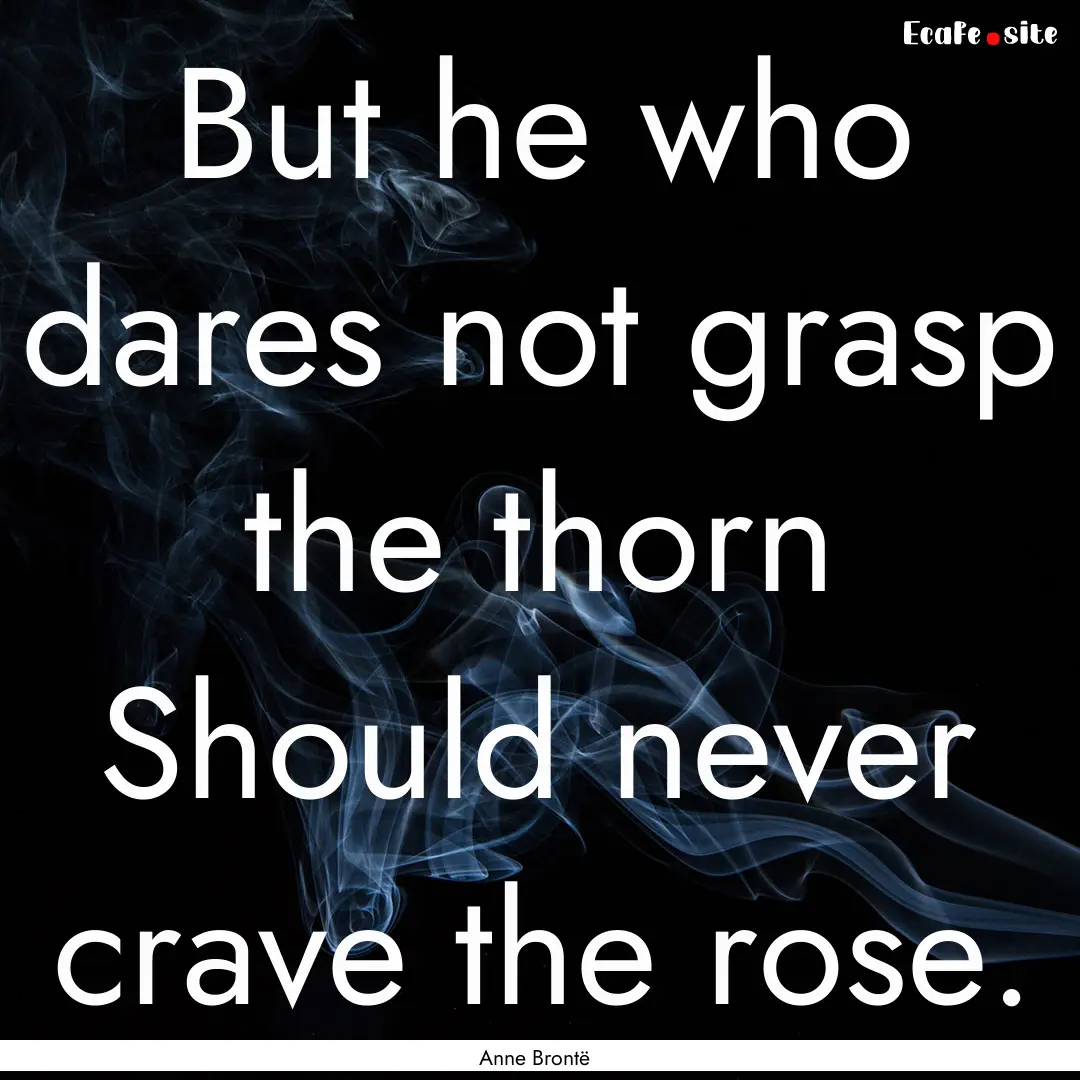 But he who dares not grasp the thorn Should.... : Quote by Anne Brontë