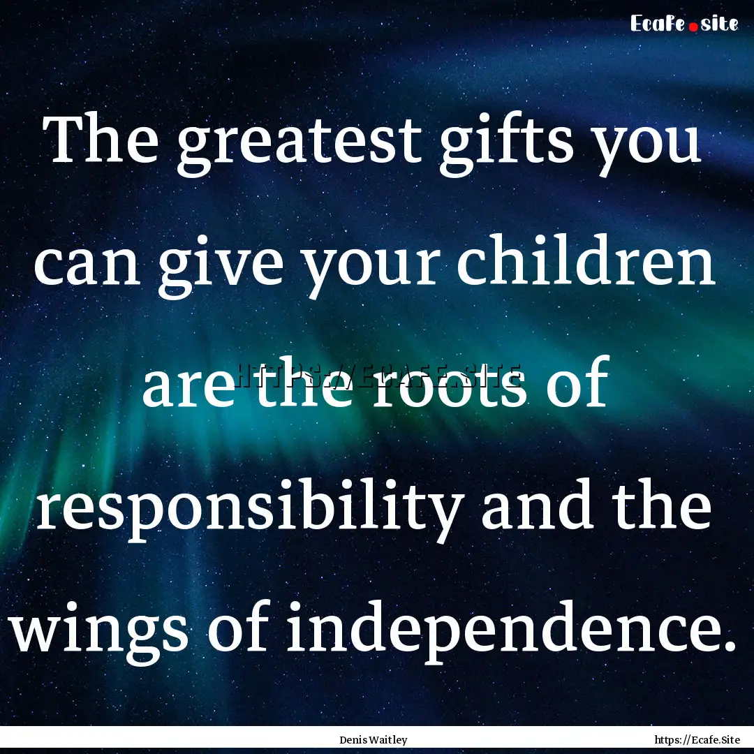 The greatest gifts you can give your children.... : Quote by Denis Waitley