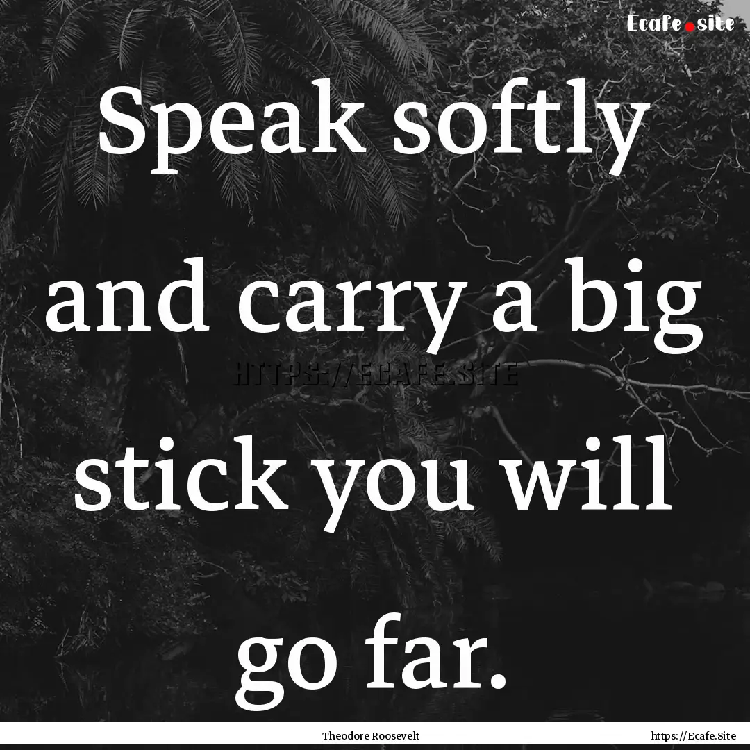 Speak softly and carry a big stick you will.... : Quote by Theodore Roosevelt