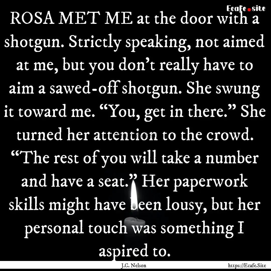 ROSA MET ME at the door with a shotgun. Strictly.... : Quote by J.C. Nelson