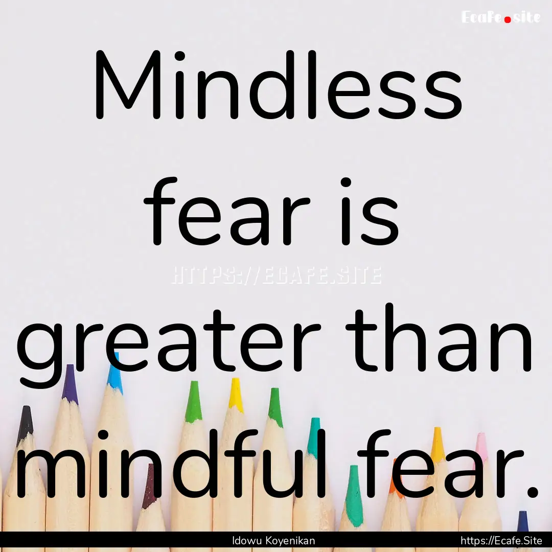 Mindless fear is greater than mindful fear..... : Quote by Idowu Koyenikan