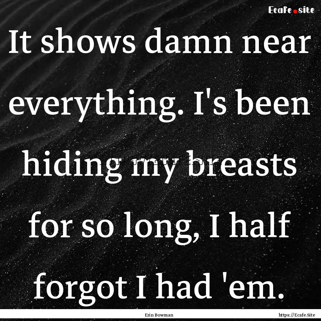 It shows damn near everything. I's been hiding.... : Quote by Erin Bowman