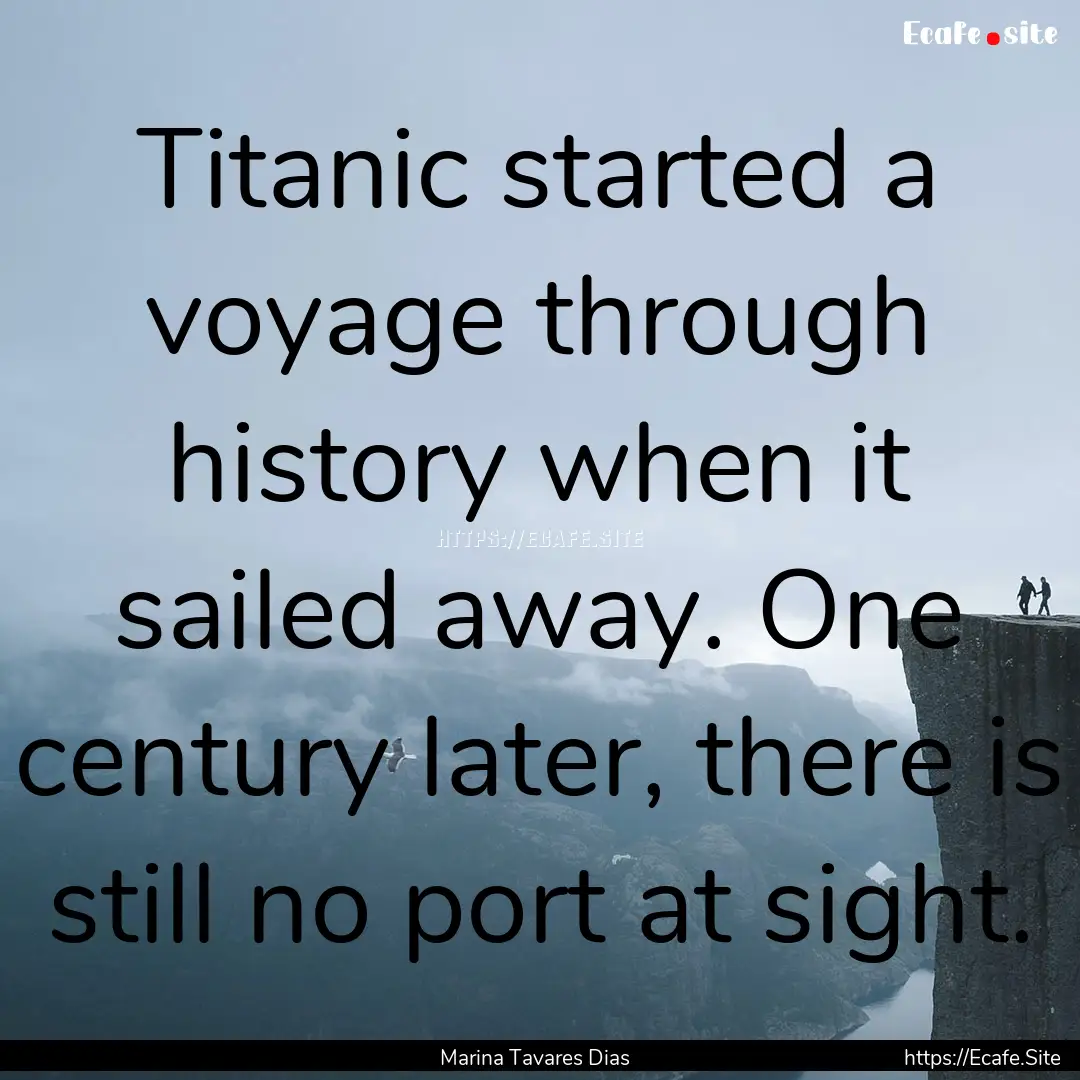 Titanic started a voyage through history.... : Quote by Marina Tavares Dias