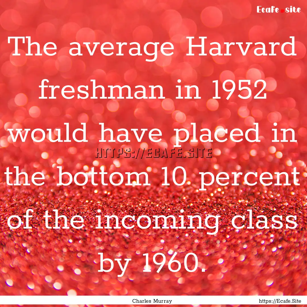 The average Harvard freshman in 1952 would.... : Quote by Charles Murray